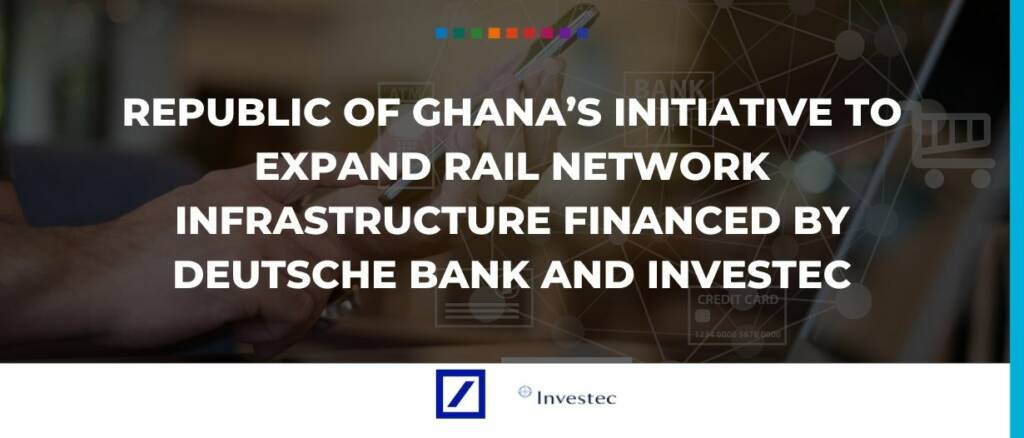 Republic of Ghana's Initiative to Expand Rail Network Infrastructure Financed by Deutsche Bank and Investec