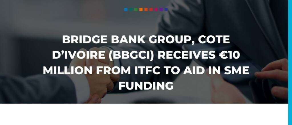 Bridge Bank Group, Cote d’Ivoire (BBGCI) receives €10 Million from ITFC to aid in SME funding