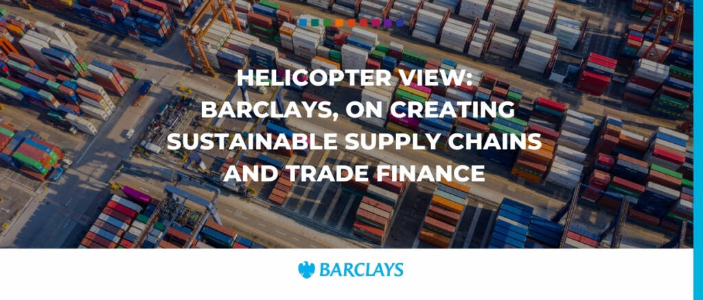 Helicopter view- Barclays, on creating sustainable supply chains and trade finance