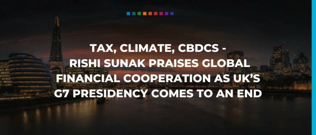 Tax, climate, CBDCs Rishi Sunak praises global financial cooperation as UK’s G7 presidency comes to an end