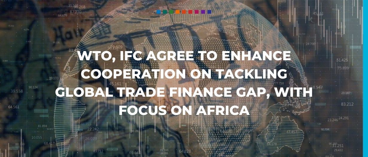 WTO, IFC agree to enhance cooperation on tackling global trade finance gap, with focus on Africa