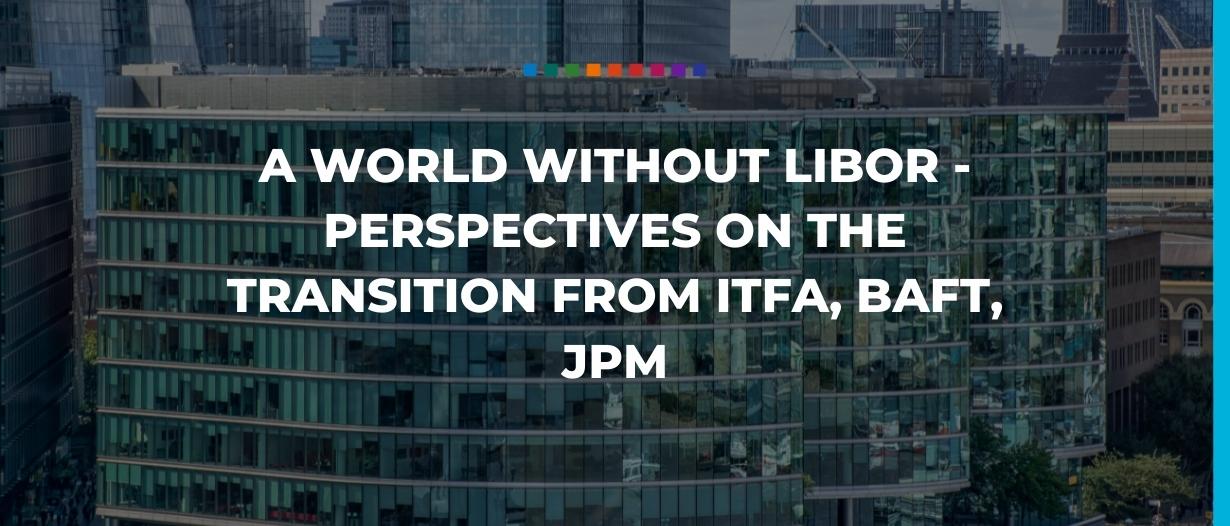 A world without LIBOR – Perspectives on the transition from ITFA, BAFT, JPM