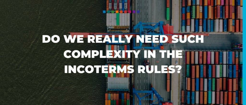 DO WE REALLY NEED SUCH COMPLEXITY IN THE INCOTERMS RULES