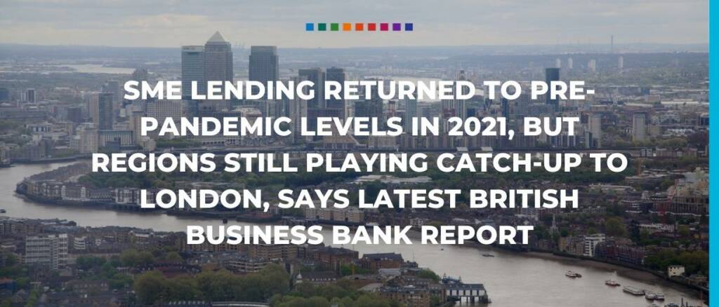 SME lending returned to pre-pandemic levels in 2021, but regions still playing catch-up to London, says latest British Business Bank report