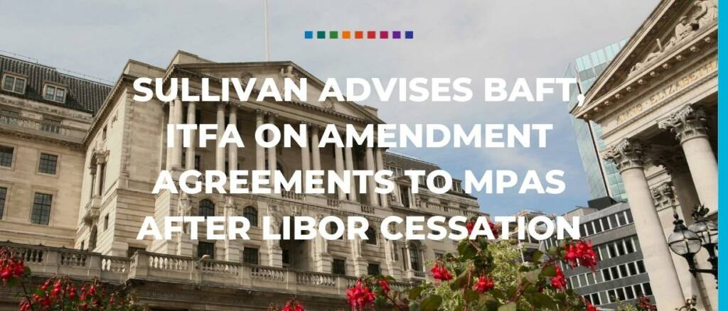 Sullivan advises BAFT, ITFA on amendment agreements to MPAs after LIBOR cessation Trade Finance Global