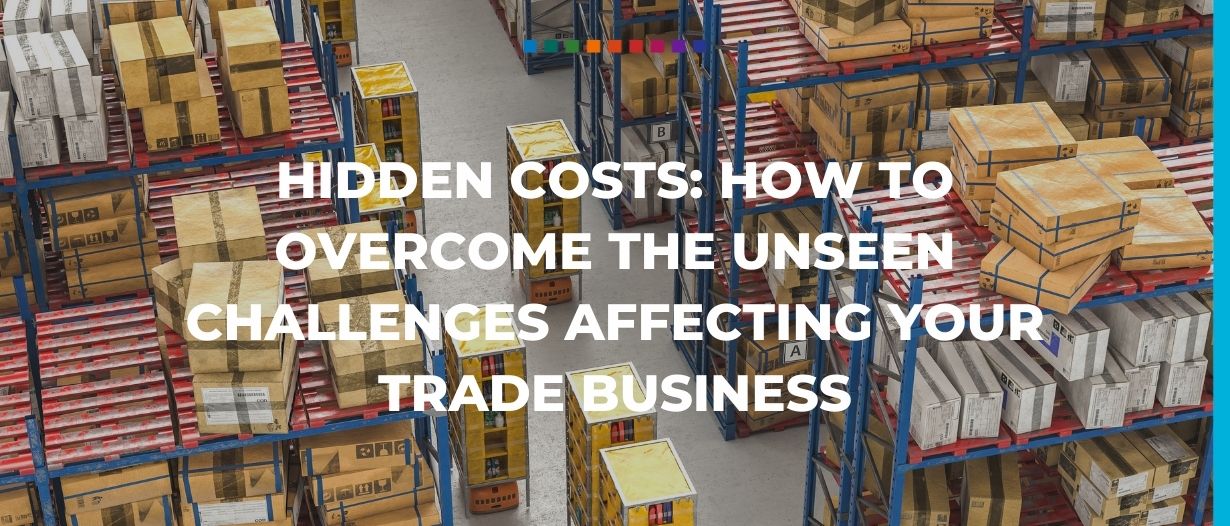 Hidden costs: How to overcome the unseen challenges affecting your trade business