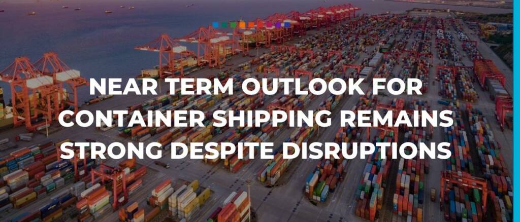 near term outlook for container shipping remains strong despite disruptions