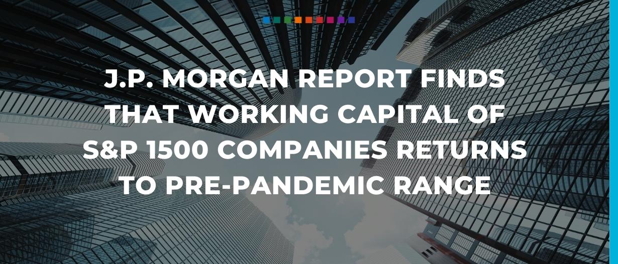 J.P. Morgan report finds that working capital of S&P 1500 companies returns to pre-pandemic range