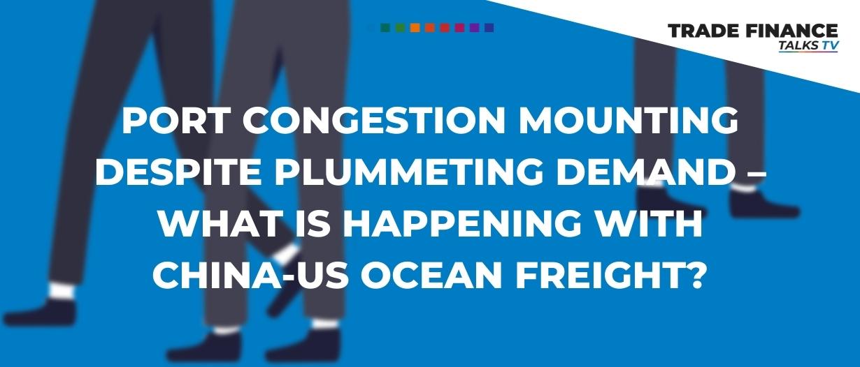 Port congestion mounting despite plummeting demand–what is happening with China-US ocean freight?