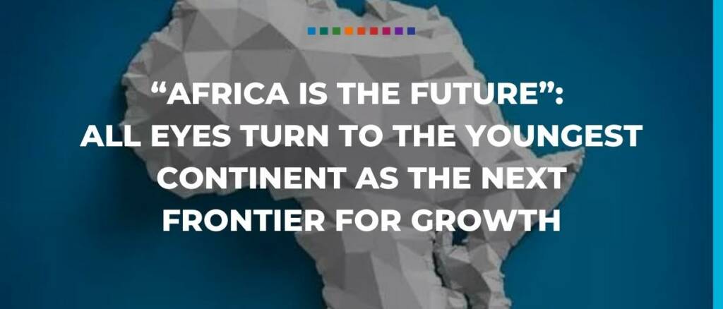 “Africa is the future”: all eyes turn to the youngest continent as the next frontier for growth