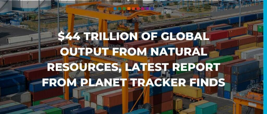 $44 trillion of global output from natural resources, latest report from Planet Tracker finds