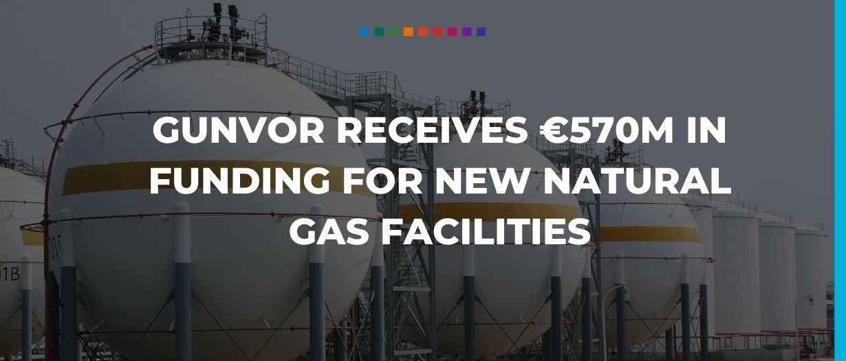 Gunvor receives €570m in funding for new natural gas facilities