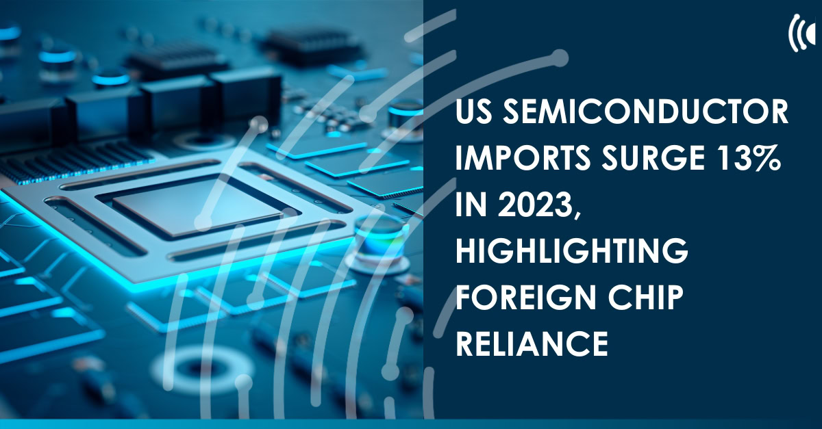 US semiconductor imports surge 13% in 2023, highlighting foreign chip ...